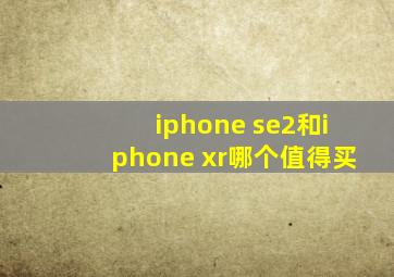 iphone se2和iphone xr哪个值得买